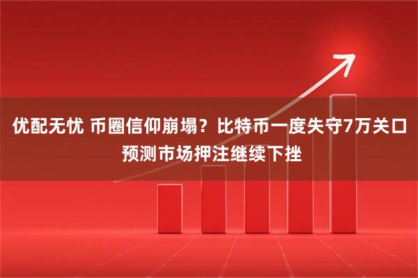 优配无忧 币圈信仰崩塌？比特币一度失守7万关口 预测市场押注继续下挫