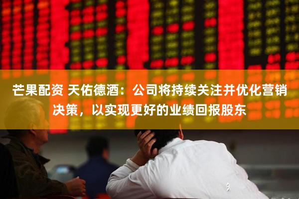 芒果配资 天佑德酒：公司将持续关注并优化营销决策，以实现更好的业绩回报股东
