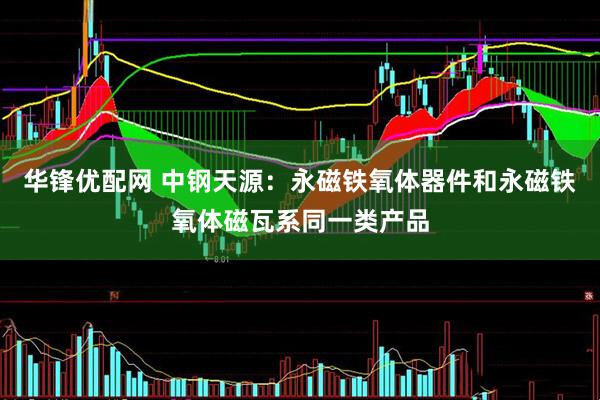 华锋优配网 中钢天源：永磁铁氧体器件和永磁铁氧体磁瓦系同一类产品