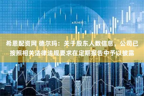 希恩配资网 德尔玛：关于股东人数信息，公司已按照相关法律法规要求在定期报告中予以披露