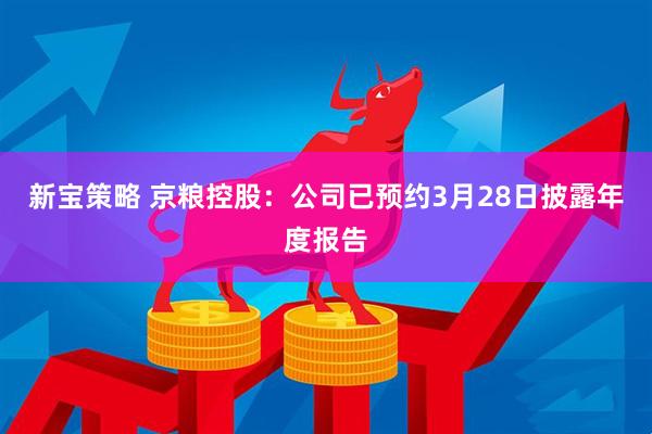 新宝策略 京粮控股：公司已预约3月28日披露年度报告