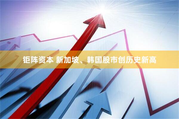 钜阵资本 新加坡、韩国股市创历史新高