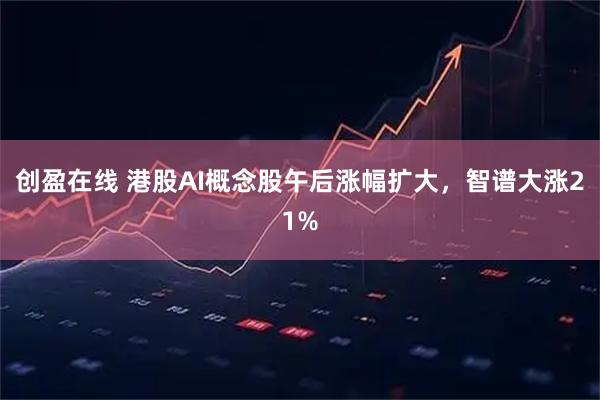 创盈在线 港股AI概念股午后涨幅扩大，智谱大涨21%