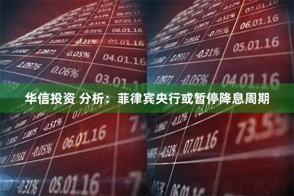华信投资 分析：菲律宾央行或暂停降息周期
