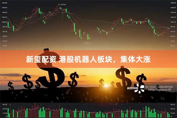 新玺配资 港股机器人板块，集体大涨