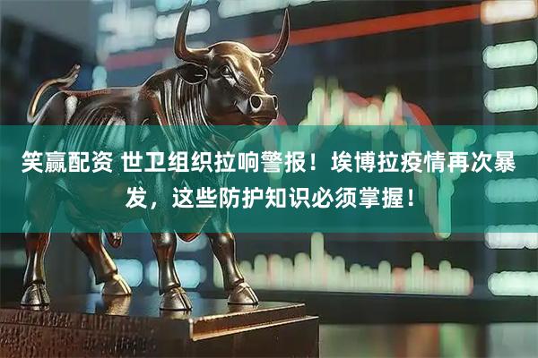 笑赢配资 世卫组织拉响警报！埃博拉疫情再次暴发，这些防护知识必须掌握！