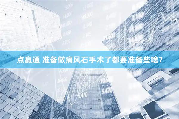 点赢通 准备做痛风石手术了都要准备些啥？