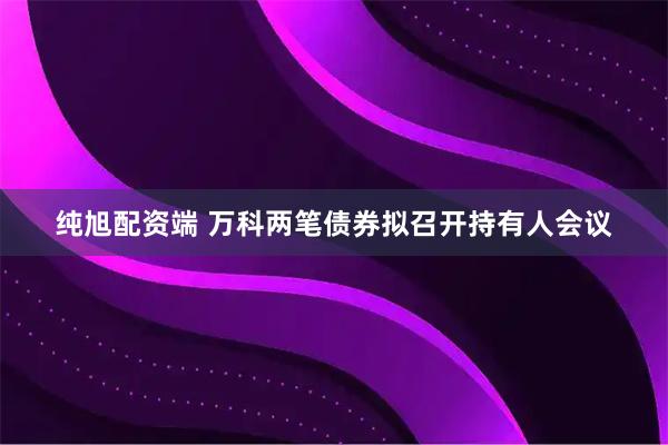 纯旭配资端 万科两笔债券拟召开持有人会议