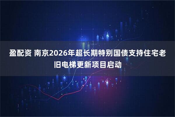 盈配资 南京2026年超长期特别国债支持住宅老旧电梯更新项目启动
