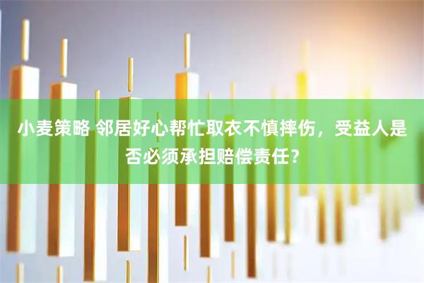 小麦策略 邻居好心帮忙取衣不慎摔伤，受益人是否必须承担赔偿责任？
