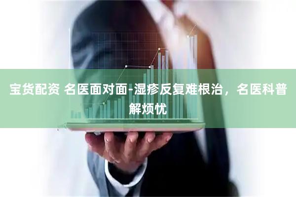 宝货配资 名医面对面-湿疹反复难根治，名医科普解烦忧