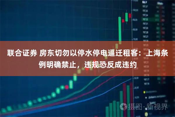 联合证券 房东切勿以停水停电逼迁租客：上海条例明确禁止，违规恐反成违约