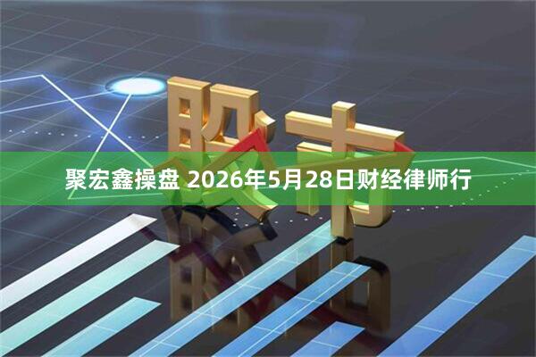 聚宏鑫操盘 2026年5月28日财经律师行