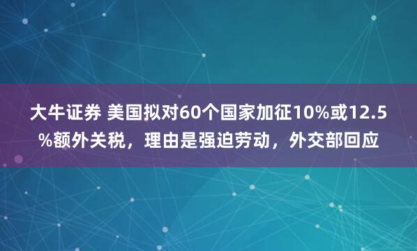 大牛证券 美国拟对60个国家加征10%或12.5%额外关税，理由是强迫劳动，外交部回应
