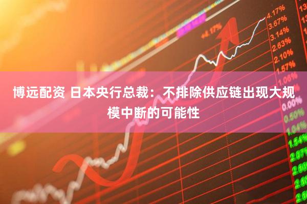 博远配资 日本央行总裁：不排除供应链出现大规模中断的可能性