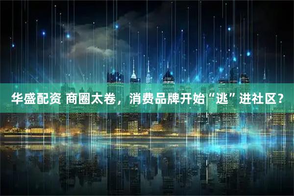 华盛配资 商圈太卷，消费品牌开始“逃”进社区？