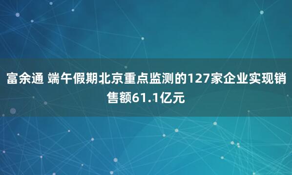 富余通 端午假期北京重点监测的127家企业实现销售额61.1亿元