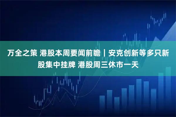 万全之策 港股本周要闻前瞻｜安克创新等多只新股集中挂牌 港股周三休市一天