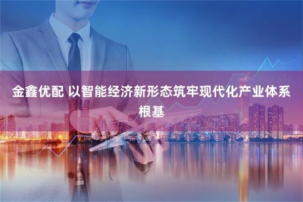 金鑫优配 以智能经济新形态筑牢现代化产业体系根基