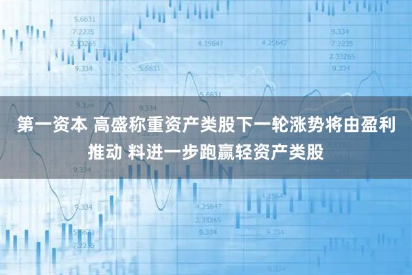 第一资本 高盛称重资产类股下一轮涨势将由盈利推动 料进一步跑赢轻资产类股