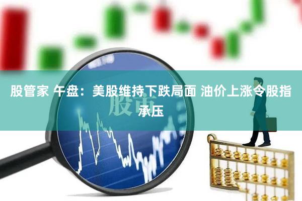 股管家 午盘：美股维持下跌局面 油价上涨令股指承压