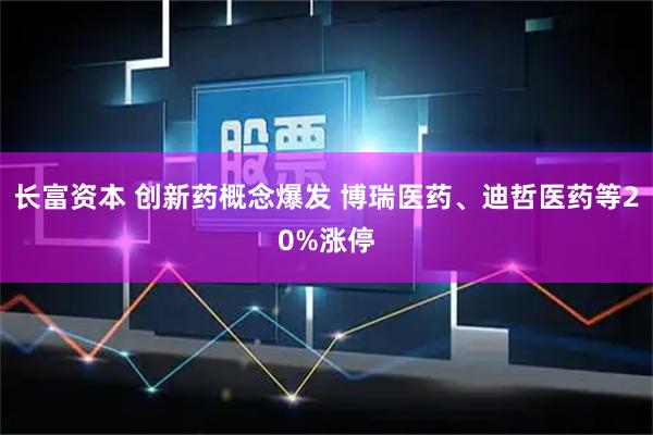 长富资本 创新药概念爆发 博瑞医药、迪哲医药等20%涨停