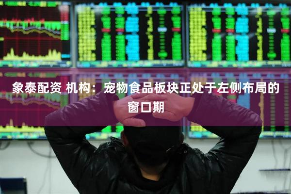 象泰配资 机构：宠物食品板块正处于左侧布局的窗口期