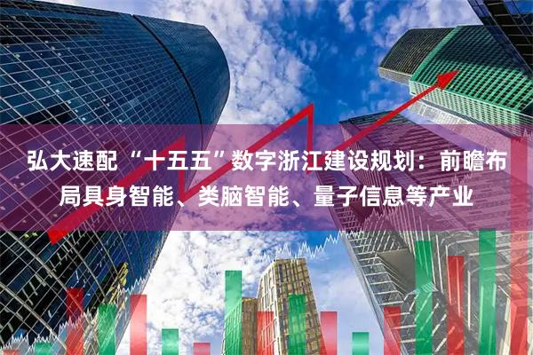 弘大速配 “十五五”数字浙江建设规划：前瞻布局具身智能、类脑智能、量子信息等产业
