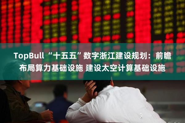 TopBull “十五五”数字浙江建设规划：前瞻布局算力基础设施 建设太空计算基础设施