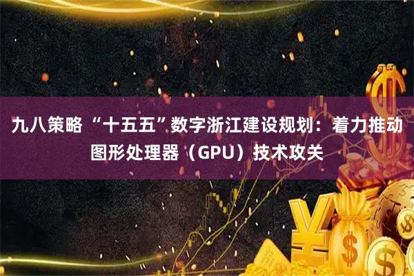 九八策略 “十五五”数字浙江建设规划：着力推动图形处理器（GPU）技术攻关