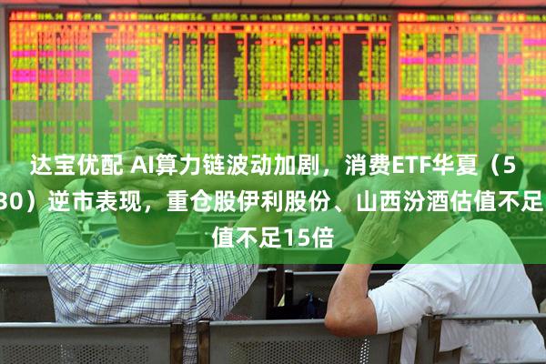 达宝优配 AI算力链波动加剧，消费ETF华夏（510630）逆市表现，重仓股伊利股份、山西汾酒估值不足15倍