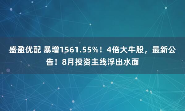 盛盈优配 暴增1561.55%！4倍大牛股，最新公告！8月投资主线浮出水面