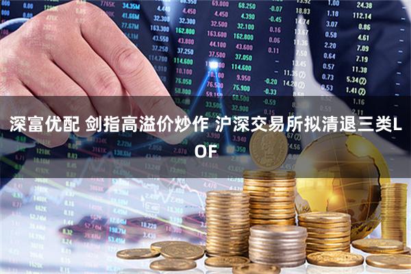 深富优配 剑指高溢价炒作 沪深交易所拟清退三类LOF