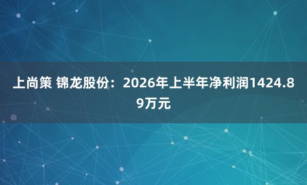 上尚策 锦龙股份：2026年上半年净利润1424.89万元